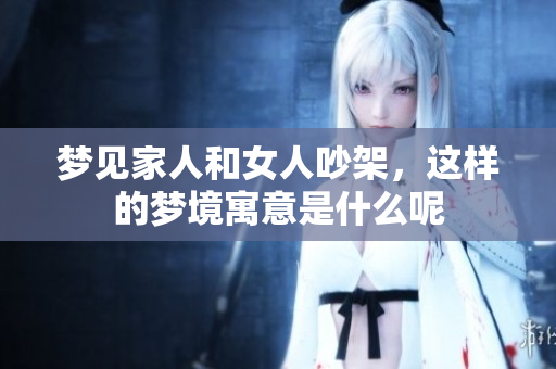 梦见家人和女人吵架，这样的梦境寓意是什么呢