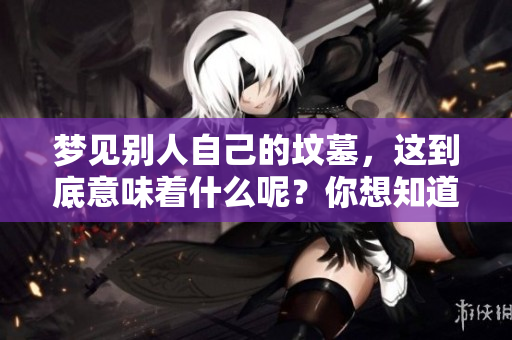 梦见别人自己的坟墓，这到底意味着什么呢？你想知道吗？