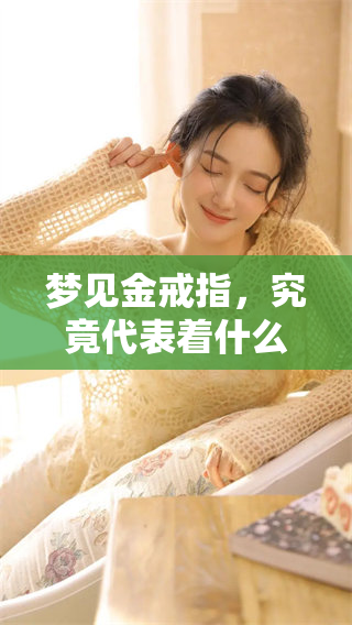 梦见金戒指，究竟代表着什么样的预兆呢，这是一个值得深思的问题。
