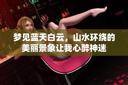 梦见蓝天白云，山水环绕的美丽景象让我心醉神迷