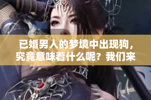 已婚男人的梦境中出现狗，究竟意味着什么呢？我们来深入分析一下。