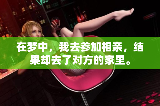 在梦中，我去参加相亲，结果却去了对方的家里。