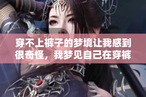 穿不上裤子的梦境让我感到很奇怪，我梦见自己在穿裤子