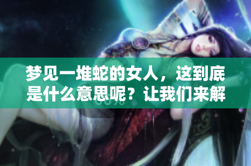 梦见一堆蛇的女人，这到底是什么意思呢？让我们来解析一下这个梦境。