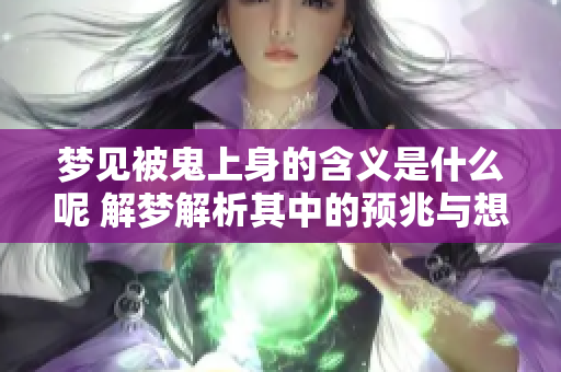 梦见被鬼上身的含义是什么呢 解梦解析其中的预兆与想法