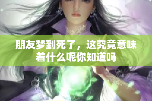 朋友梦到死了，这究竟意味着什么呢你知道吗