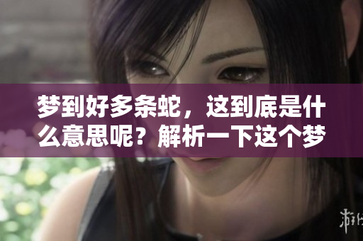 梦到好多条蛇，这到底是什么意思呢？解析一下这个梦境吧