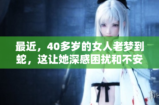 最近，40多岁的女人老梦到蛇，这让她深感困扰和不安。