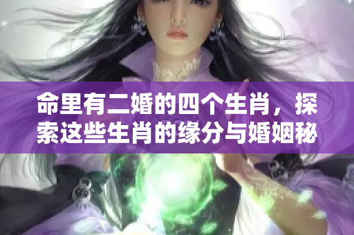 命里有二婚的四个生肖，探索这些生肖的缘分与婚姻秘密