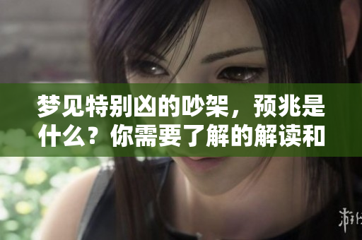 梦见特别凶的吵架，预兆是什么？你需要了解的解读和分析。