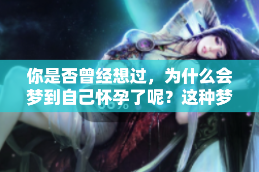 你是否曾经想过，为什么会梦到自己怀孕了呢？这种梦境背后竟隐藏着深意。