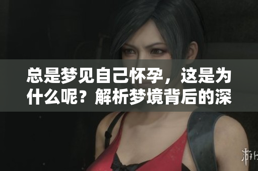 总是梦见自己怀孕，这是为什么呢？解析梦境背后的深层含义和心理状态。