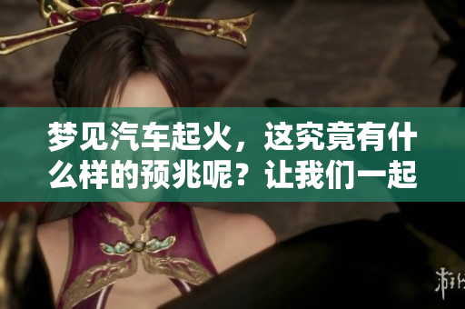 梦见汽车起火，这究竟有什么样的预兆呢？让我们一起来探讨一下。