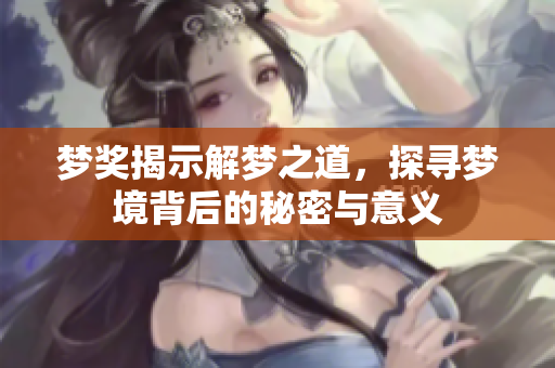 梦奖揭示解梦之道，探寻梦境背后的秘密与意义