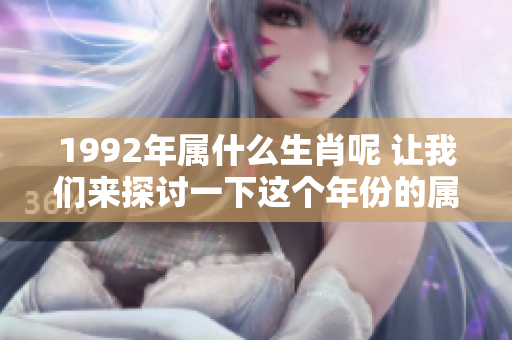 1992年属什么生肖呢 让我们来探讨一下这个年份的属相问题