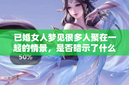 已婚女人梦见很多人聚在一起的情景，是否暗示了什么特别的含义呢