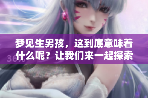 梦见生男孩，这到底意味着什么呢？让我们来一起探索一下吧！