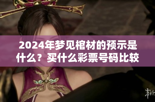 2024年梦见棺材的预示是什么？买什么**号码比较好呢