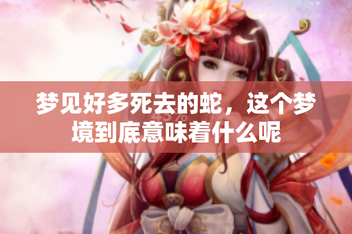 梦见好多死去的蛇，这个梦境到底意味着什么呢