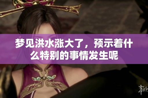 梦见洪水涨大了，预示着什么特别的事情发生呢