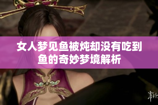 女人梦见鱼被炖却没有吃到鱼的奇妙梦境解析