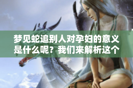 梦见蛇追别人对孕妇的意义是什么呢？我们来解析这个梦境吧。