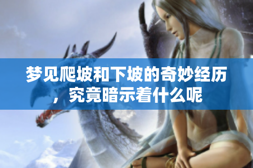 梦见爬坡和下坡的奇妙经历，究竟暗示着什么呢