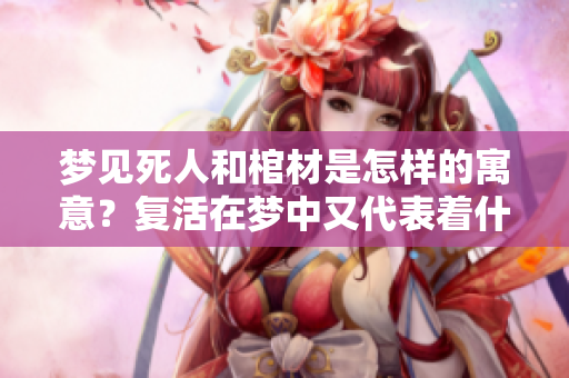 梦见死人和棺材是怎样的寓意？复活在梦中又代表着什么呢？