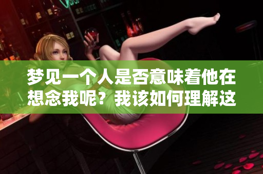 梦见一个人是否意味着他在想念我呢？我该如何理解这个梦境的含义？