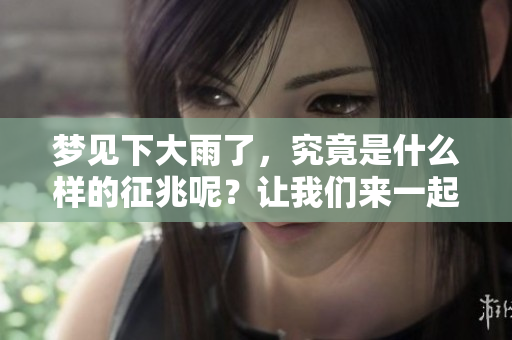 梦见下大雨了，究竟是什么样的征兆呢？让我们来一起探讨一下。