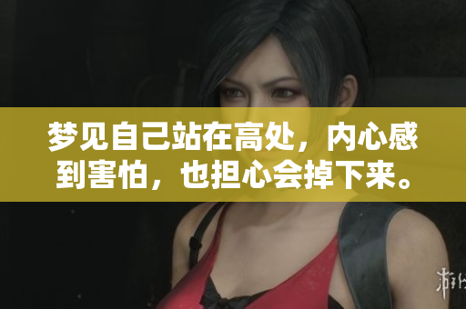 梦见自己站在高处，内心感到害怕，也担心会掉下来。