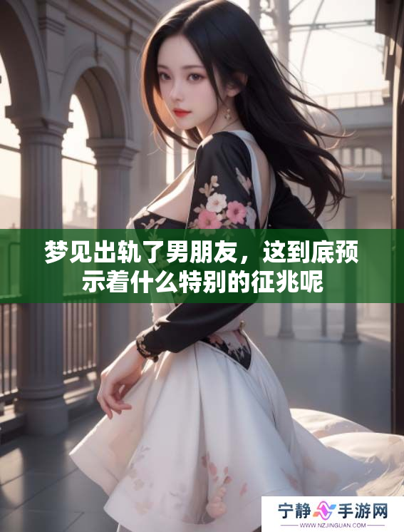 梦见出轨了男朋友，这到底预示着什么特别的征兆呢