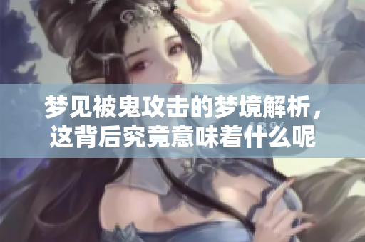梦见被鬼攻击的梦境解析，这背后究竟意味着什么呢