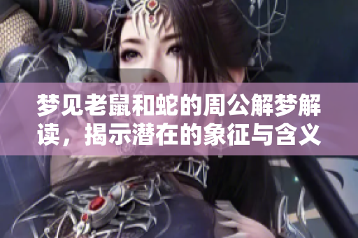 梦见老鼠和蛇的周公解梦解读，揭示潜在的象征与含义