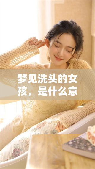 梦见洗头的女孩，是什么意思呢？深入解析梦境背后的含义和象征。