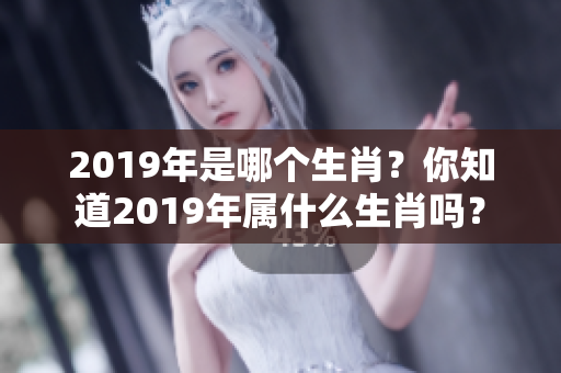 2019年是哪个生肖？你知道2019年属什么生肖吗？