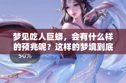 梦见吃人巨蟒，会有什么样的预兆呢？这样的梦境到底意味着什么呢？