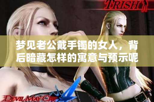 梦见老公戴手镯的女人，背后暗藏怎样的寓意与预示呢