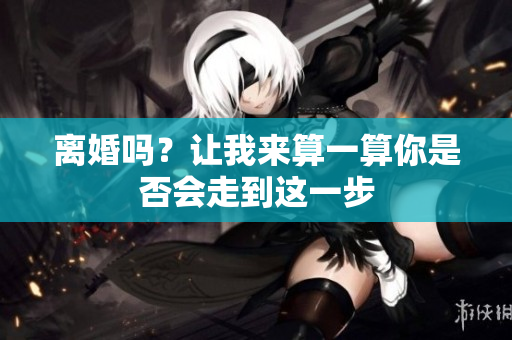 离婚吗？让我来算一算你是否会走到这一步