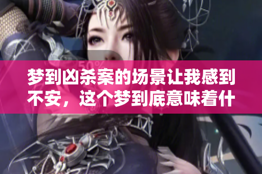梦到凶杀案的场景让我感到不安，这个梦到底意味着什么呢