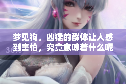梦见狗，凶猛的群体让人感到害怕，究竟意味着什么呢？