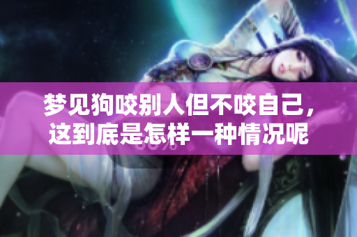 梦见狗咬别人但不咬自己，这到底是怎样一种情况呢