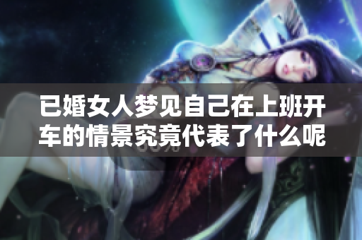 已婚女人梦见自己在上班开车的情景究竟代表了什么呢