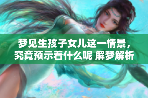 梦见生孩子女儿这一情景，究竟预示着什么呢 解梦解析揭示其中奥秘