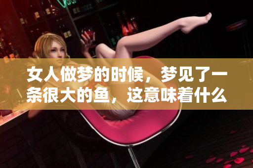 女人做梦的时候，梦见了一条很大的鱼，这意味着什么呢