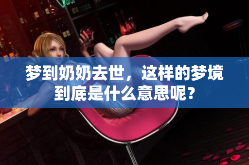 梦到奶奶去世，这样的梦境到底是什么意思呢？