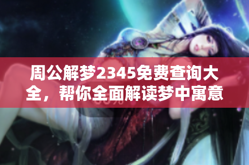 周公解梦2345免费查询大全，帮你全面解读梦中寓意与象征含义