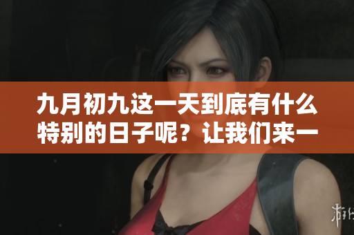 九月初九这一天到底有什么特别的日子呢？让我们来一起了解一下吧。