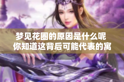 梦见花圈的原因是什么呢 你知道这背后可能代表的寓意吗