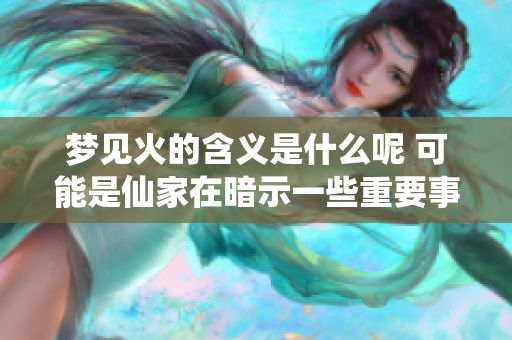 梦见火的含义是什么呢 可能是仙家在暗示一些重要事情哦